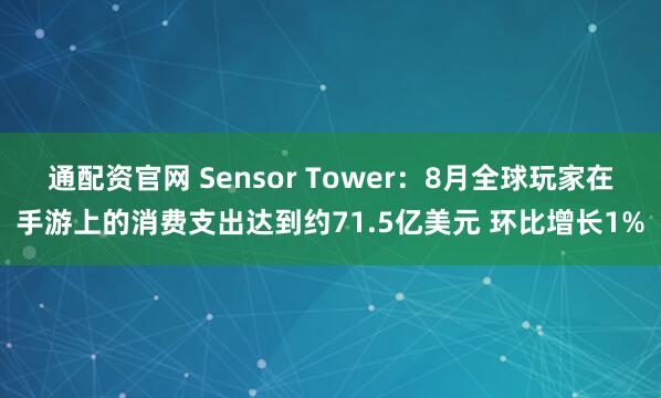 通配资官网 Sensor Tower：8月全球玩家在手游上的消费支出达到约71.5亿美元 环比增长1%