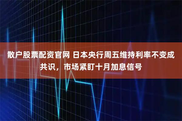 散户股票配资官网 日本央行周五维持利率不变成共识，市场紧盯十月加息信号