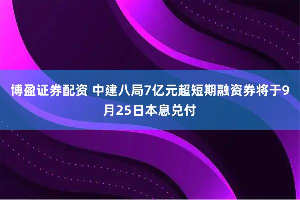博盈证券配资 中建八局7亿元超短期融资券将于9月25日本息兑付