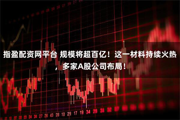 指盈配资网平台 规模将超百亿！这一材料持续火热，多家A股公司布局！