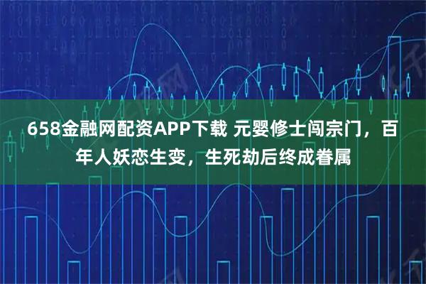 658金融网配资APP下载 元婴修士闯宗门，百年人妖恋生变，生死劫后终成眷属