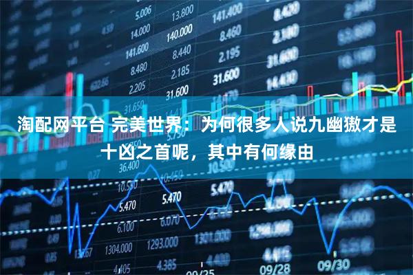 淘配网平台 完美世界：为何很多人说九幽獓才是十凶之首呢，其中有何缘由