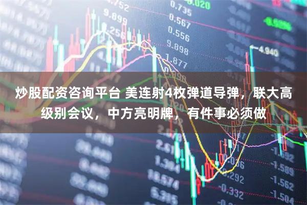 炒股配资咨询平台 美连射4枚弹道导弹，联大高级别会议，中方亮明牌，有件事必须做