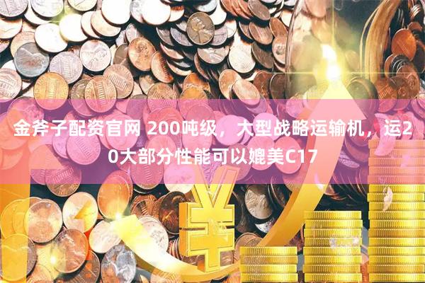 金斧子配资官网 200吨级，大型战略运输机，运20大部分性能可以媲美C17