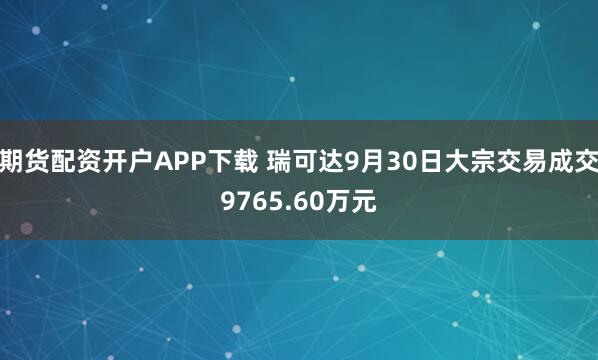 期货配资开户APP下载 瑞可达9月30日大宗交易成交9765.60万元