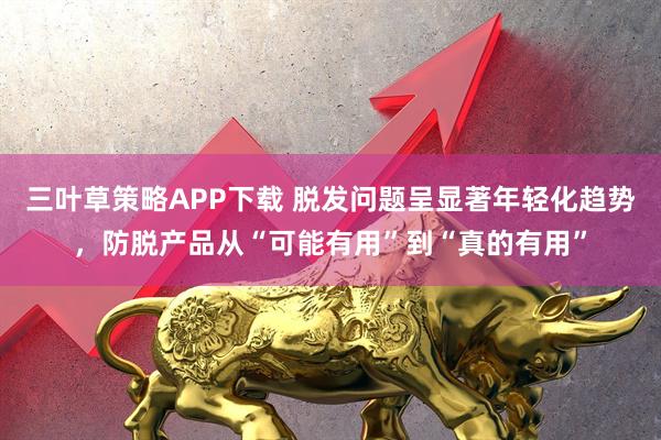 三叶草策略APP下载 脱发问题呈显著年轻化趋势，防脱产品从“可能有用”到“真的有用”