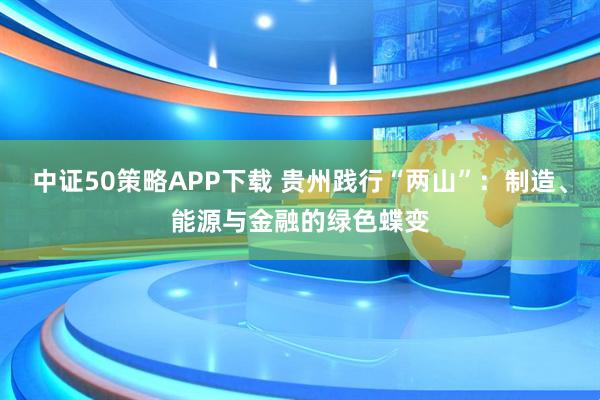 中证50策略APP下载 贵州践行“两山”：制造、能源与金融的绿色蝶变
