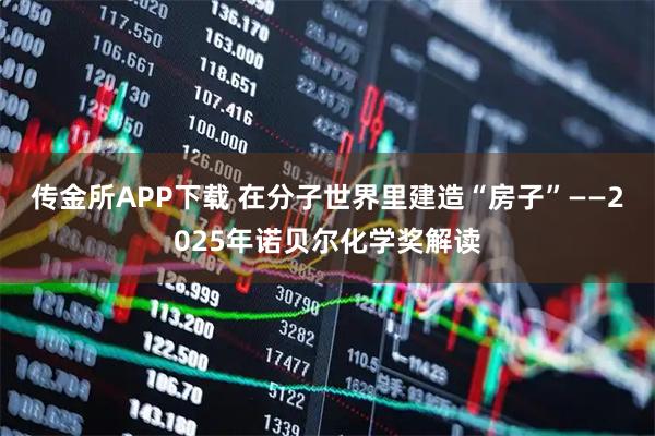 传金所APP下载 在分子世界里建造“房子”——2025年诺贝尔化学奖解读