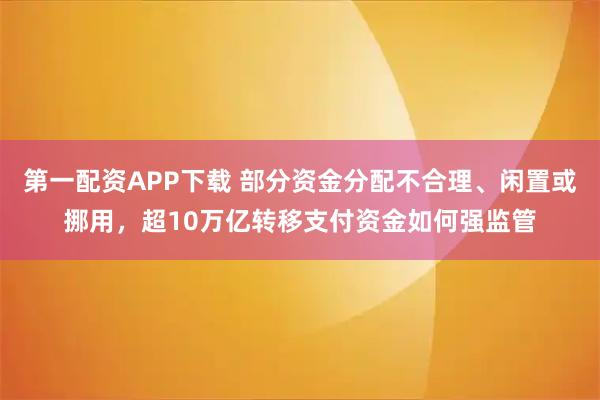 第一配资APP下载 部分资金分配不合理、闲置或挪用，超10万亿转移支付资金如何强监管