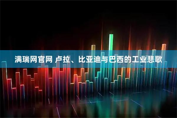 满瑞网官网 卢拉、比亚迪与巴西的工业悲歌