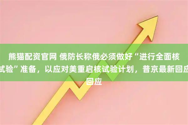 熊猫配资官网 俄防长称俄必须做好“进行全面核试验”准备，以应对美重启核试验计划，普京最新回应