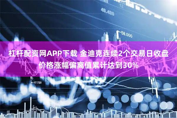 杠杆配资网APP下载 金迪克连续2个交易日收盘价格涨幅偏离值累计达到30%
