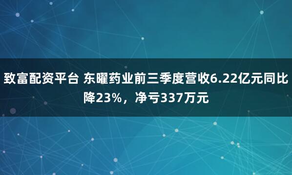 致富配资平台 东曜药业前三季度营收6.22亿元同比降23%，净亏337万元