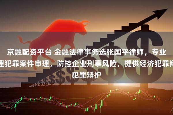 京融配资平台 金融法律事务选张国平律师，专业处理犯罪案件审理，防控企业刑事风险，提供经济犯罪辩护