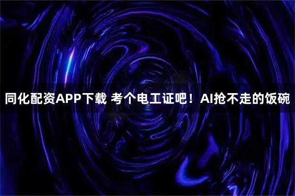 同化配资APP下载 考个电工证吧！AI抢不走的饭碗