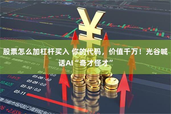 股票怎么加杠杆买入 你的代码，价值千万！光谷喊话AI“奇才怪才”