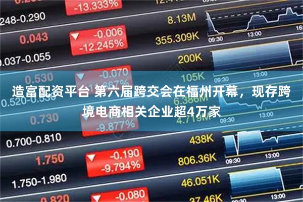 造富配资平台 第六届跨交会在福州开幕,现存跨境电商相关企业超4万家