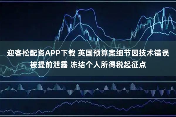迎客松配资APP下载 英国预算案细节因技术错误被提前泄露 冻结个人所得税起征点