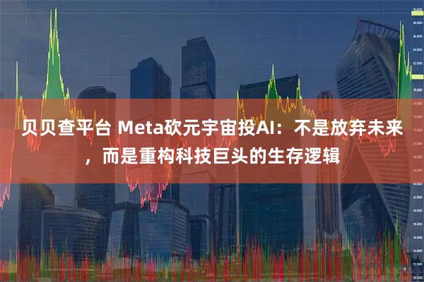 贝贝查平台 Meta砍元宇宙投AI:不是放弃未来,而是重构科技巨头的生存逻辑