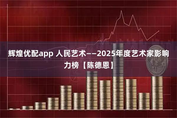 辉煌优配app 人民艺术——2025年度艺术家影响力榜【陈德恩】