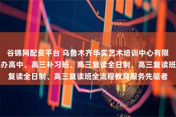 谷锦网配资平台 乌鲁木齐华实艺术培训中心有限公司：清北复读班、民办高中、高三补习班、高三复读全日制、高三复读班全流程教育服务先驱者