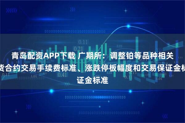 青岛配资APP下载 广期所:调整铂等品种相关期货合约交易手续费标准、涨跌停板幅度和交易保证金标准