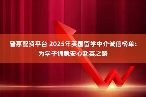 普惠配资平台 2025年英国留学中介诚信榜单：为学子铺就安心赴英之路