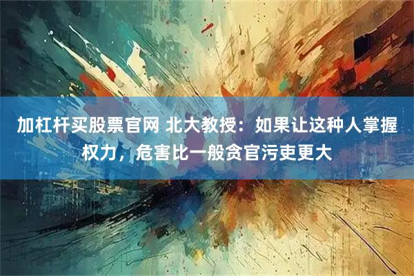 加杠杆买股票官网 北大教授：如果让这种人掌握权力，危害比一般贪官污吏更大