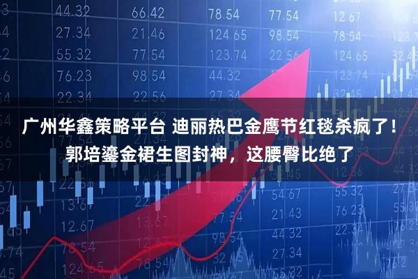 广州华鑫策略平台 迪丽热巴金鹰节红毯杀疯了！郭培鎏金裙生图封神，这腰臀比绝了