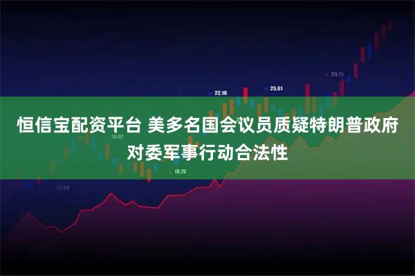 恒信宝配资平台 美多名国会议员质疑特朗普政府对委军事行动合法性
