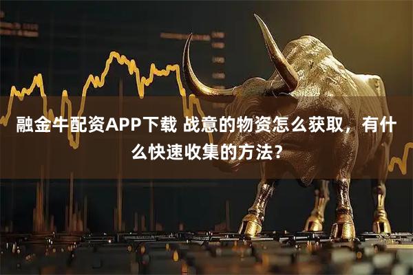融金牛配资APP下载 战意的物资怎么获取，有什么快速收集的方法？