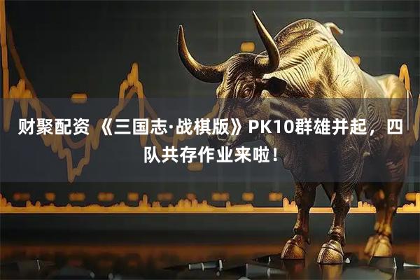 财聚配资 《三国志·战棋版》PK10群雄并起，四队共存作业来啦！