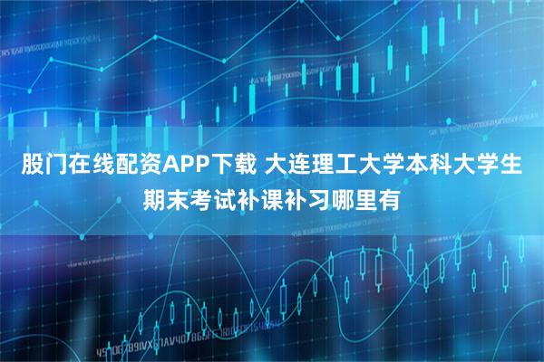 股门在线配资APP下载 大连理工大学本科大学生期末考试补课补习哪里有