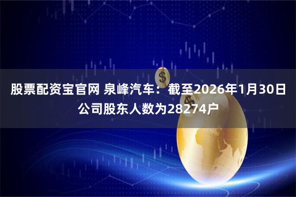 股票配资宝官网 泉峰汽车：截至2026年1月30日公司股东人数为28274户