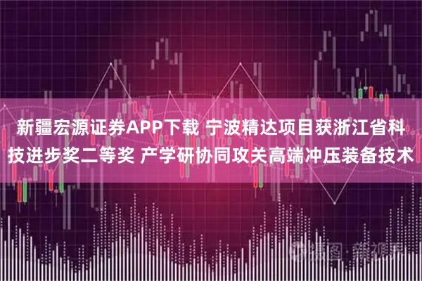 新疆宏源证券APP下载 宁波精达项目获浙江省科技进步奖二等奖 产学研协同攻关高端冲压装备技术