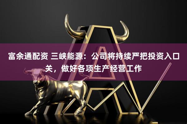 富余通配资 三峡能源：公司将持续严把投资入口关，做好各项生产经营工作