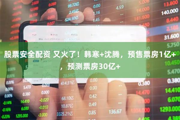 股票安全配资 又火了！韩寒+沈腾，预售票房1亿+，预测票房30亿+