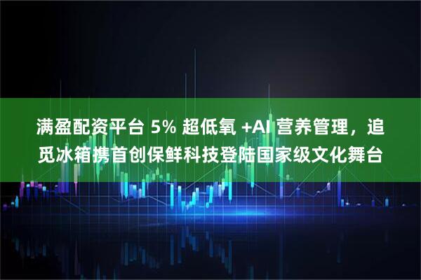 满盈配资平台 5% 超低氧 +AI 营养管理，追觅冰箱携首创保鲜科技登陆国家级文化舞台