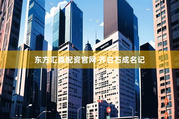 东方汇赢配资官网 齐白石成名记