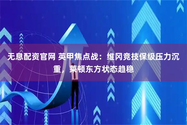 无息配资官网 英甲焦点战：维冈竞技保级压力沉重，莱顿东方状态趋稳