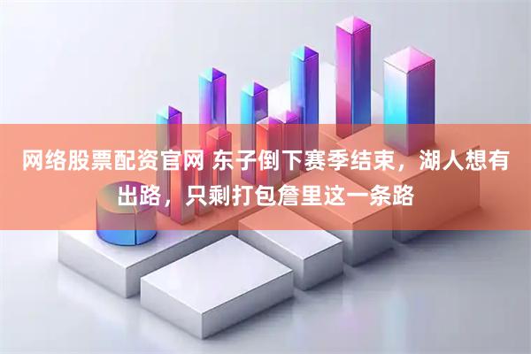 网络股票配资官网 东子倒下赛季结束,湖人想有出路,只剩打包詹里这一条路