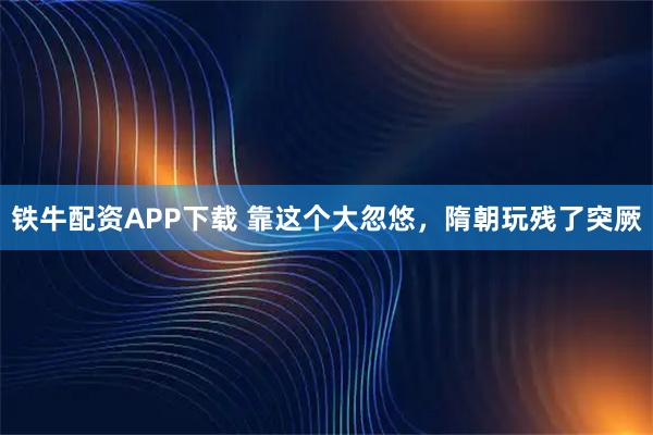 铁牛配资APP下载 靠这个大忽悠,隋朝玩残了突厥