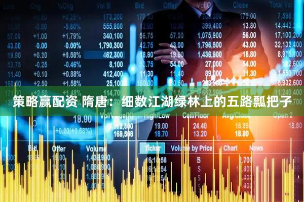 策略赢配资 隋唐:细数江湖绿林上的五路瓢把子