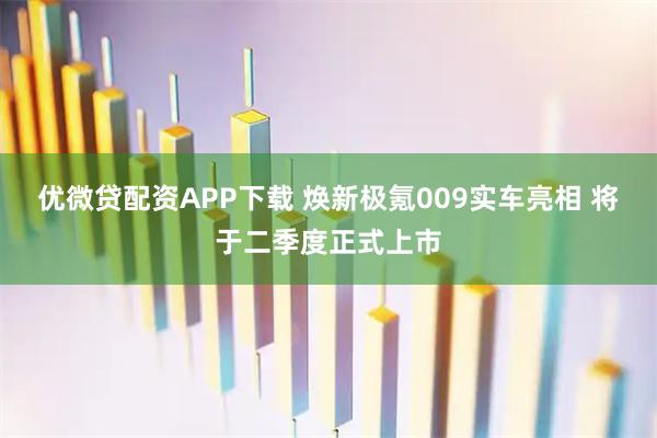 优微贷配资APP下载 焕新极氪009实车亮相 将于二季度正式上市
