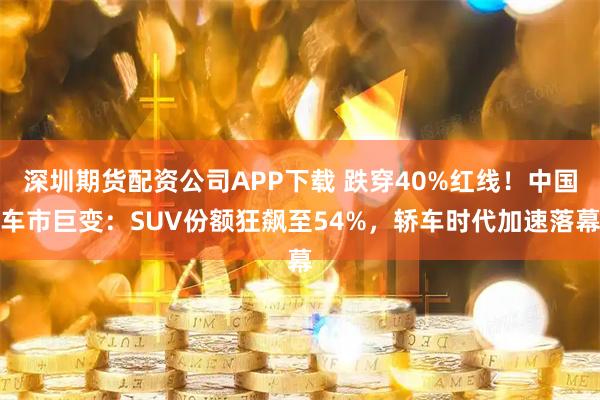 深圳期货配资公司APP下载 跌穿40%红线!中国车市巨变:SUV份额狂飙至54%,轿车时代加速落幕