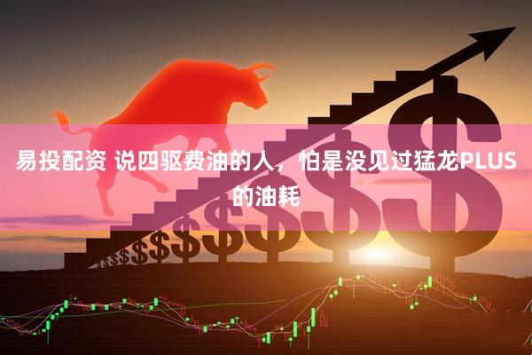 易投配资 说四驱费油的人，怕是没见过猛龙PLUS的油耗