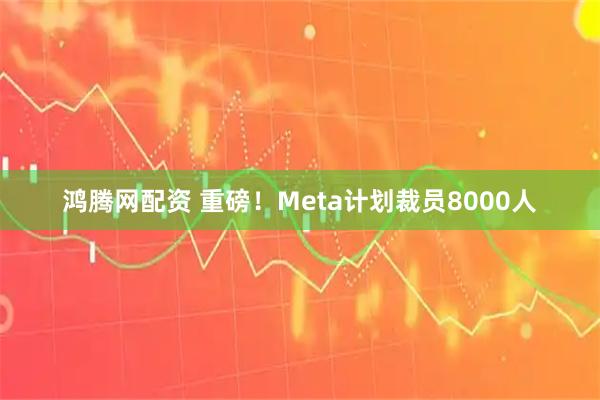 鸿腾网配资 重磅！Meta计划裁员8000人