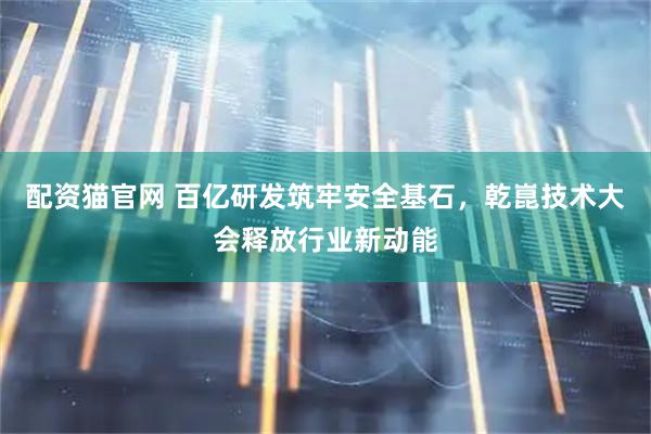 配资猫官网 百亿研发筑牢安全基石，乾崑技术大会释放行业新动能