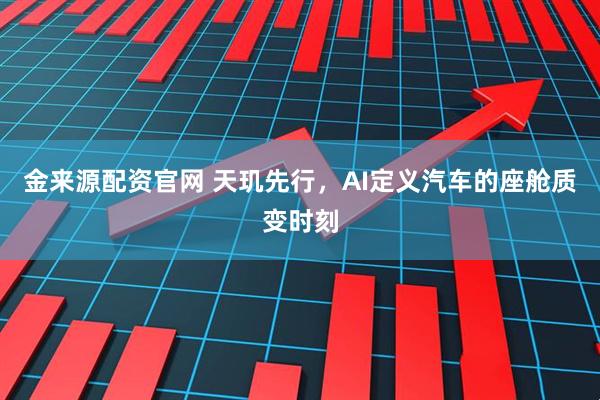 金来源配资官网 天玑先行，AI定义汽车的座舱质变时刻