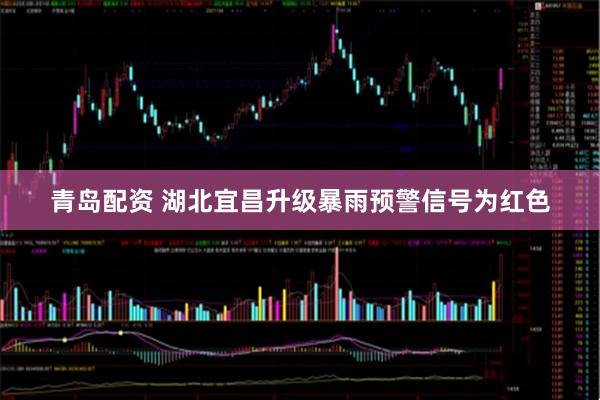 青岛配资 湖北宜昌升级暴雨预警信号为红色
